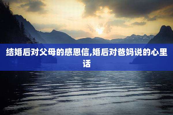 结婚后对父母的感恩信,婚后对爸妈说的心里话