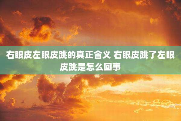 右眼皮左眼皮跳的真正含义 右眼皮跳了左眼皮跳是怎么回事