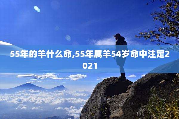 55年的羊什么命,55年属羊54岁命中注定2021