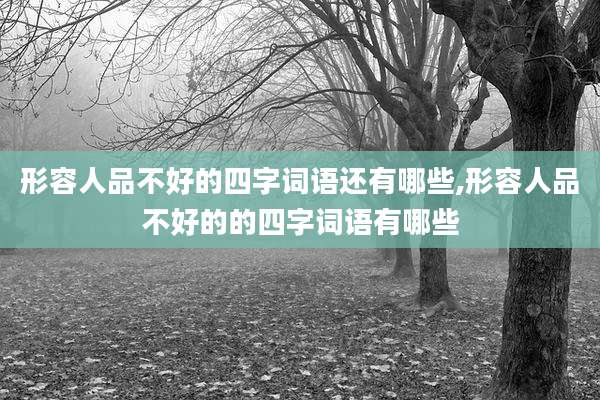 形容人品不好的四字词语还有哪些,形容人品不好的的四字词语有哪些