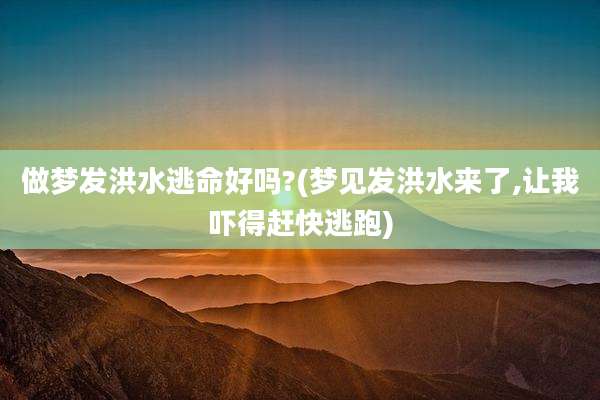 做梦发洪水逃命好吗?(梦见发洪水来了,让我吓得赶快逃跑)