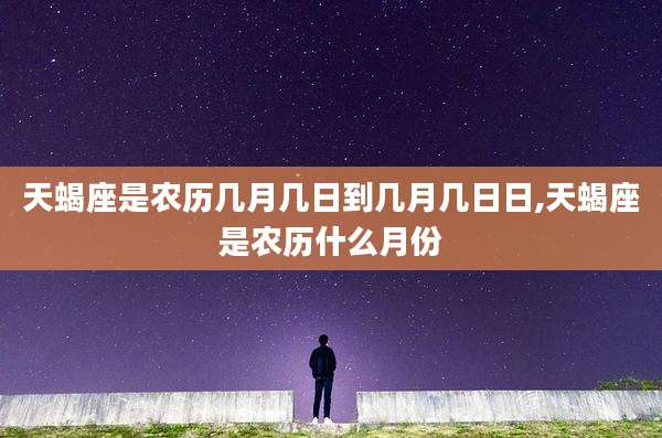 天蝎座是农历几月几日到几月几日日,天蝎座是农历什么月份