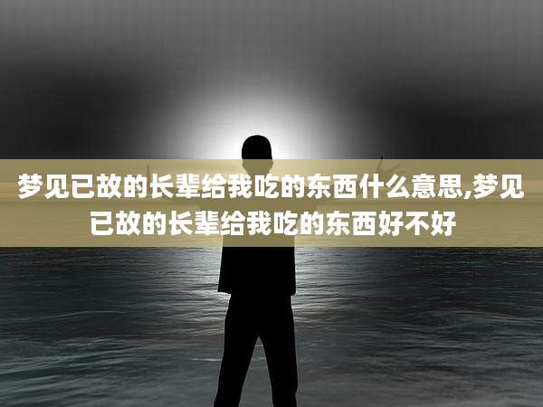 梦见已故的长辈给我吃的东西什么意思,梦见已故的长辈给我吃的东西好不好