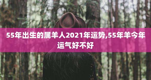55年出生的属羊人2021年运势,55年羊今年运气好不好