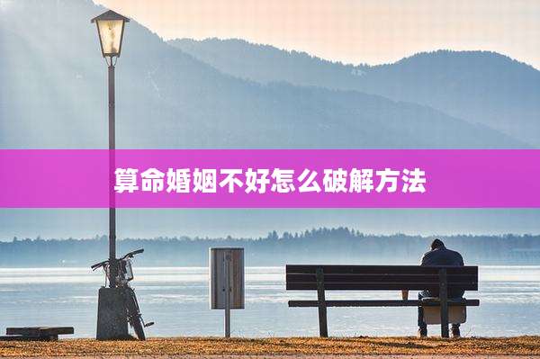 算命婚姻不好怎么破解方法
