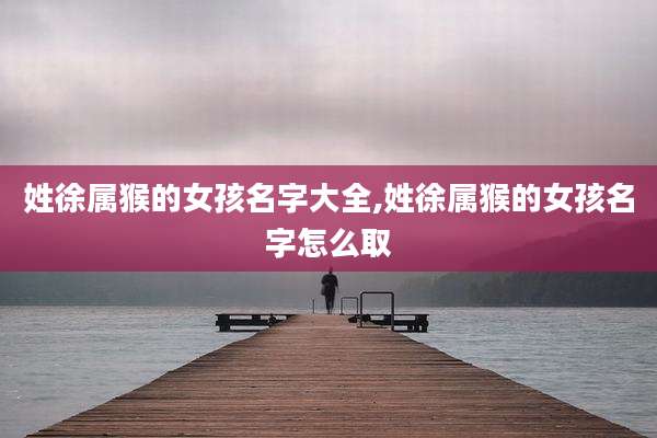 姓徐属猴的女孩名字大全,姓徐属猴的女孩名字怎么取