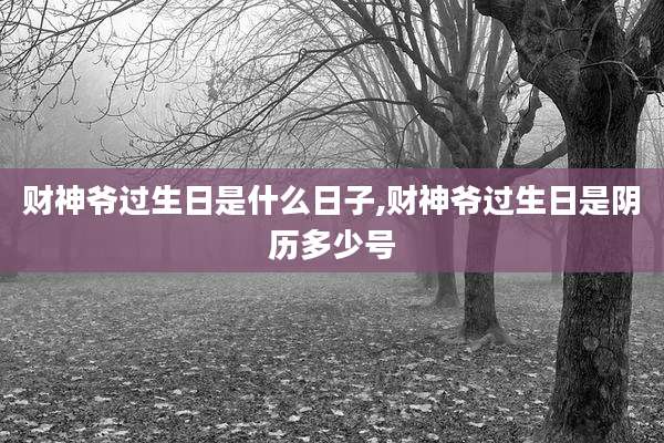 财神爷过生日是什么日子,财神爷过生日是阴历多少号