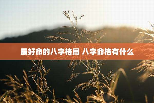 最好命的八字格局 八字命格有什么