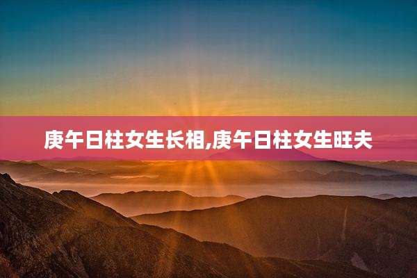 庚午日柱女生长相,庚午日柱女生旺夫