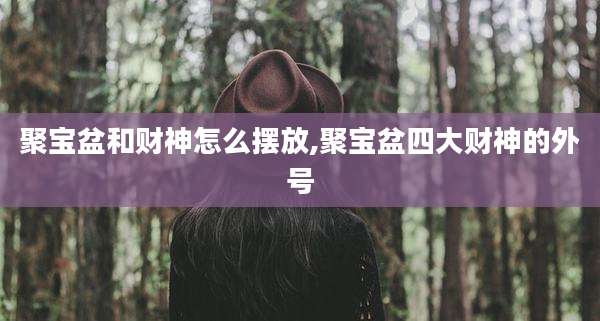 聚宝盆和财神怎么摆放,聚宝盆四大财神的外号