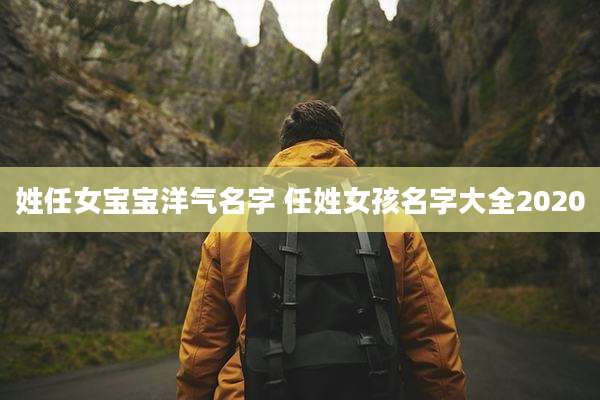 姓任女宝宝洋气名字 任姓女孩名字大全2020