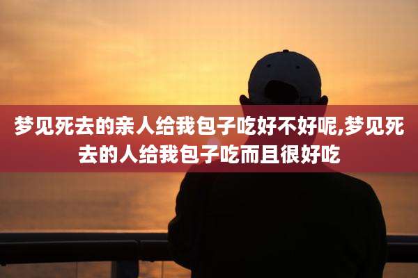 梦见死去的亲人给我包子吃好不好呢,梦见死去的人给我包子吃而且很好吃