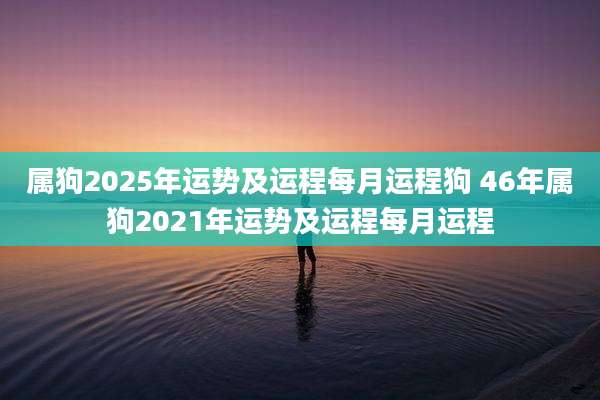 属狗2025年运势及运程每月运程狗 46年属狗2021年运势及运程每月运程
