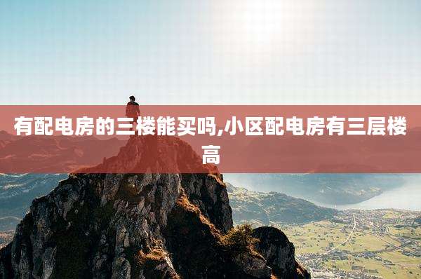 有配电房的三楼能买吗,小区配电房有三层楼高