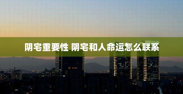 阴宅重要性 阴宅和人命运怎么联系