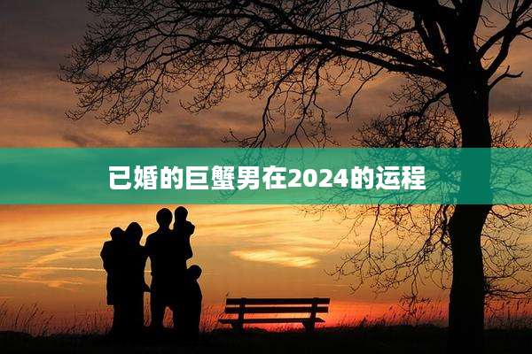 已婚的巨蟹男在2024的运程