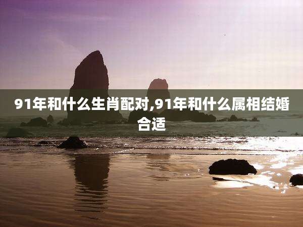 91年和什么生肖配对,91年和什么属相结婚合适