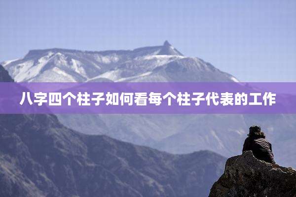 八字四个柱子如何看每个柱子代表的工作