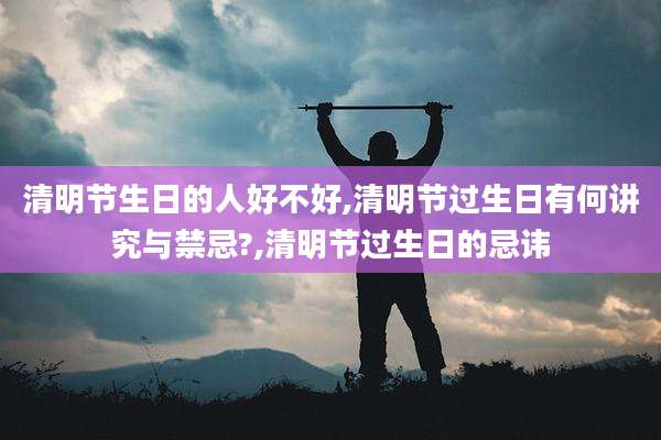 清明节生日的人好不好,清明节过生日有何讲究与禁忌?,清明节过生日的忌讳