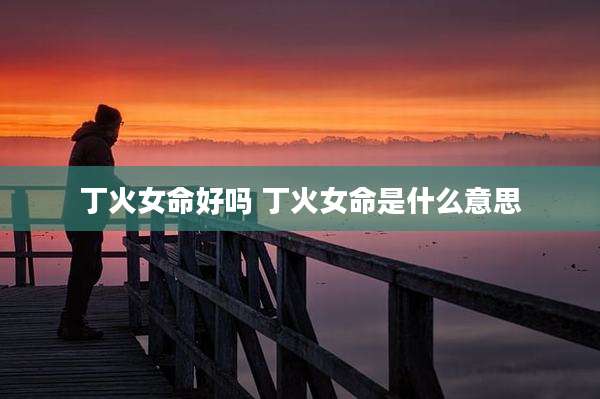 丁火女命好吗 丁火女命是什么意思