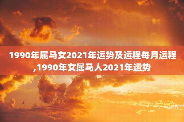 1990年属马女2021年运势及运程每月运程,1990年女属马人2021年运势