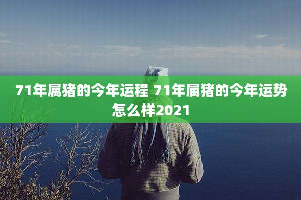 71年属猪的今年运程 71年属猪的今年运势怎么样2021