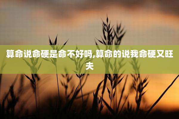 算命说命硬是命不好吗,算命的说我命硬又旺夫