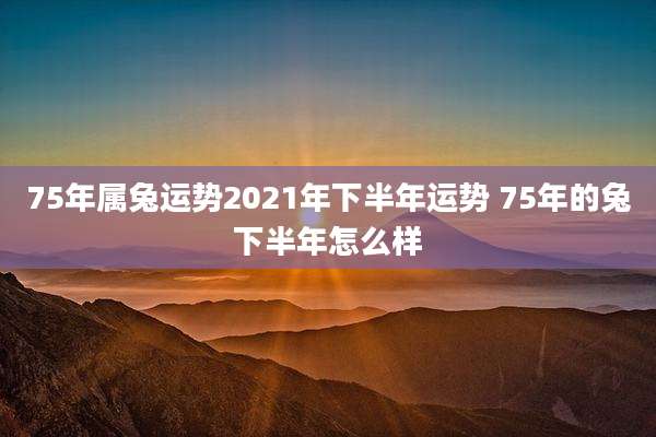75年属兔运势2021年下半年运势 75年的兔下半年怎么样
