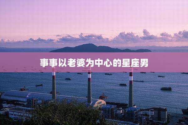 事事以老婆为中心的星座男