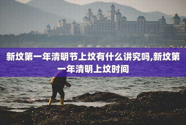 新坟第一年清明节上坟有什么讲究吗,新坟第一年清明上坟时间