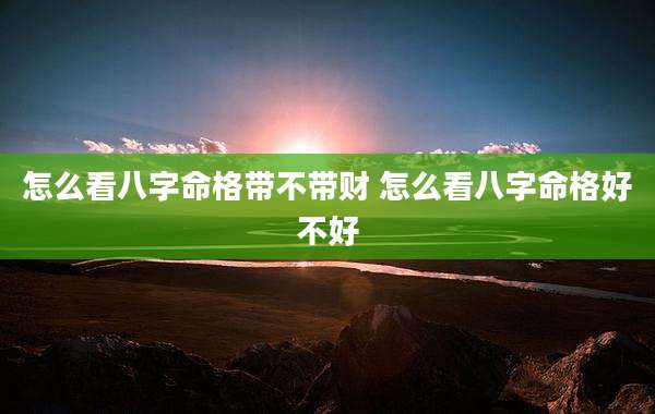 怎么看八字命格带不带财 怎么看八字命格好不好