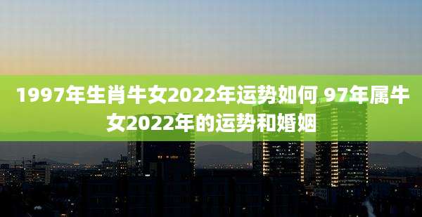 1997年生肖牛女2022年运势如何 97年属牛女2022年的运势和婚姻