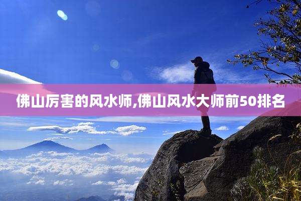 佛山厉害的风水师,佛山风水大师前50排名