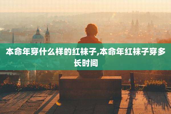 本命年穿什么样的红袜子,本命年红袜子穿多长时间