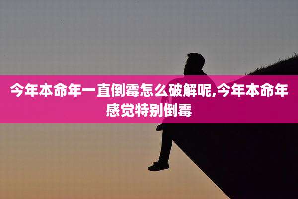 今年本命年一直倒霉怎么破解呢,今年本命年感觉特别倒霉