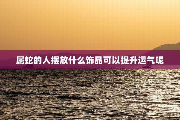属蛇的人摆放什么饰品可以提升运气呢