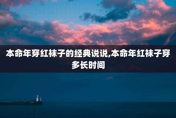 本命年穿红袜子的经典说说,本命年红袜子穿多长时间