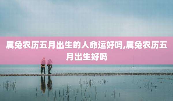 属兔农历五月出生的人命运好吗,属兔农历五月出生好吗