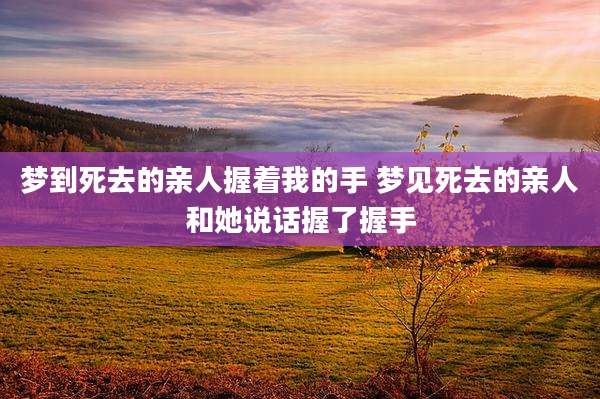 梦到死去的亲人握着我的手 梦见死去的亲人和她说话握了握手