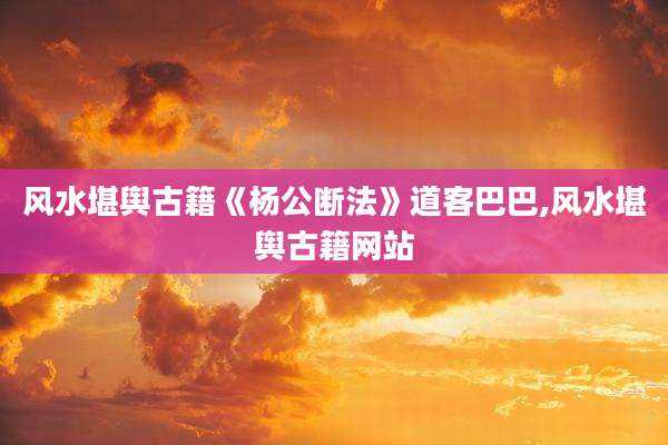 风水堪舆古籍《杨公断法》道客巴巴,风水堪舆古籍网站