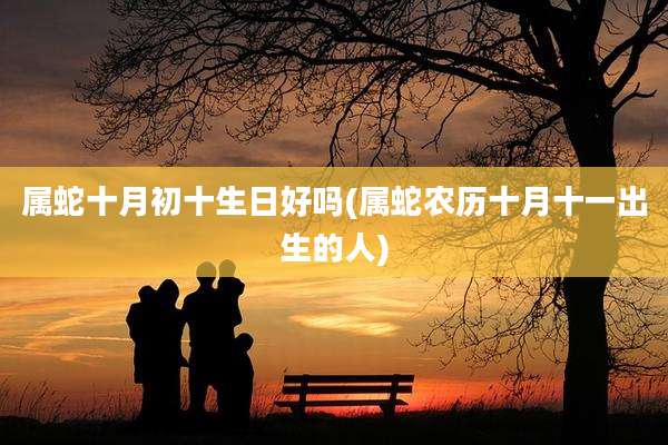 属蛇十月初十生日好吗(属蛇农历十月十一出生的人)