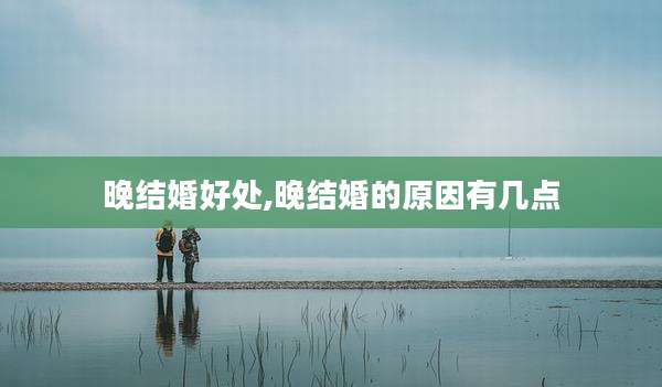 晚结婚好处,晚结婚的原因有几点