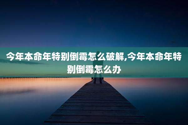 今年本命年特别倒霉怎么破解,今年本命年特别倒霉怎么办