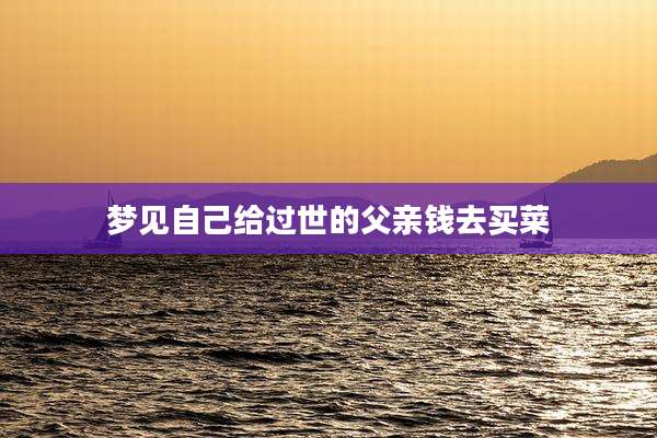 梦见自己给过世的父亲钱去买菜