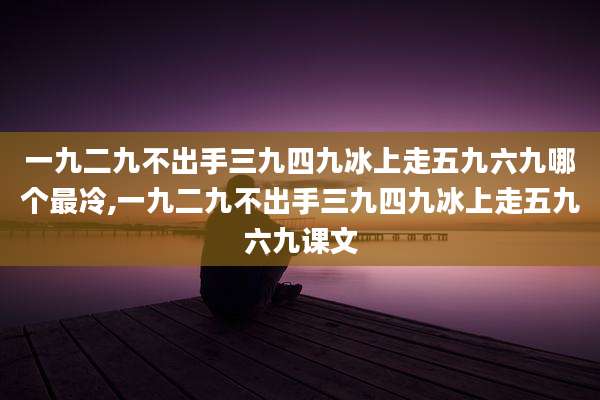 一九二九不出手三九四九冰上走五九六九哪个最冷,一九二九不出手三九四九冰上走五九六九课文