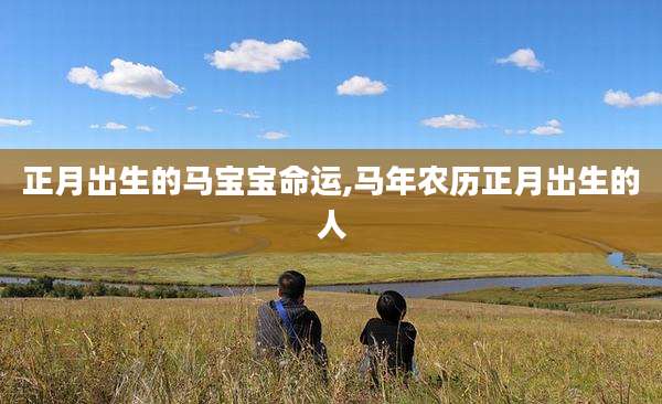 正月出生的马宝宝命运,马年农历正月出生的人