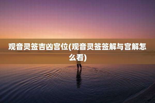 观音灵签吉凶宫位(观音灵签签解与宫解怎么看)