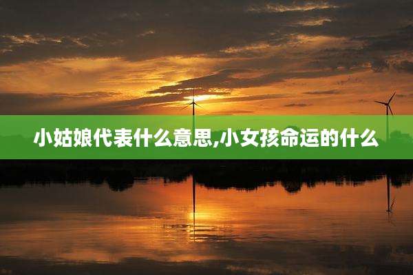 小姑娘代表什么意思,小女孩命运的什么