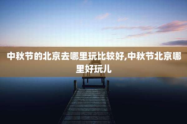 中秋节的北京去哪里玩比较好,中秋节北京哪里好玩儿