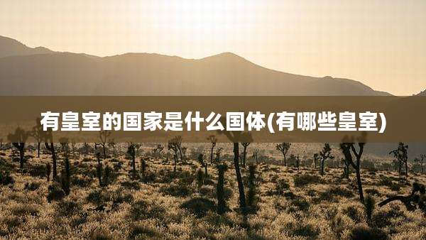 有皇室的国家是什么国体(有哪些皇室)